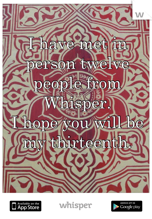 I have met in person twelve people from Whisper. 
I hope you will be my thirteenth.