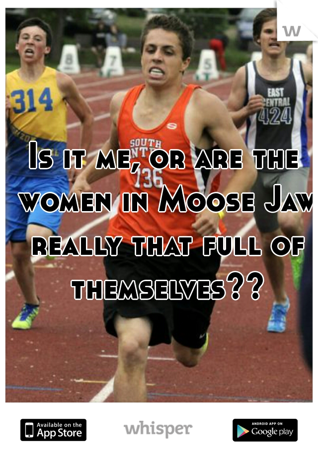 Is it me, or are the women in Moose Jaw really that full of themselves??