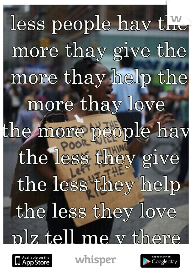 seems to me the less people hav the more thay give the more thay help the more thay love 
the more people hav the less they give the less they help the less they love 
plz tell me y there selfobsessed