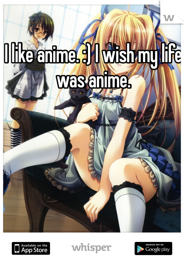 I like anime. :) I wish my life was anime.