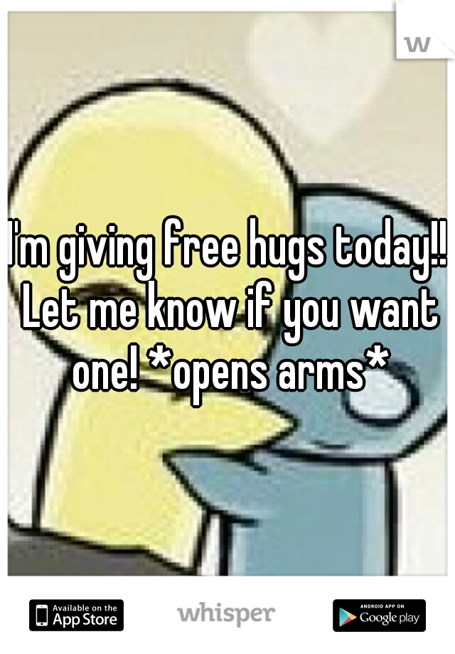 I'm giving free hugs today!! Let me know if you want one! *opens arms*
