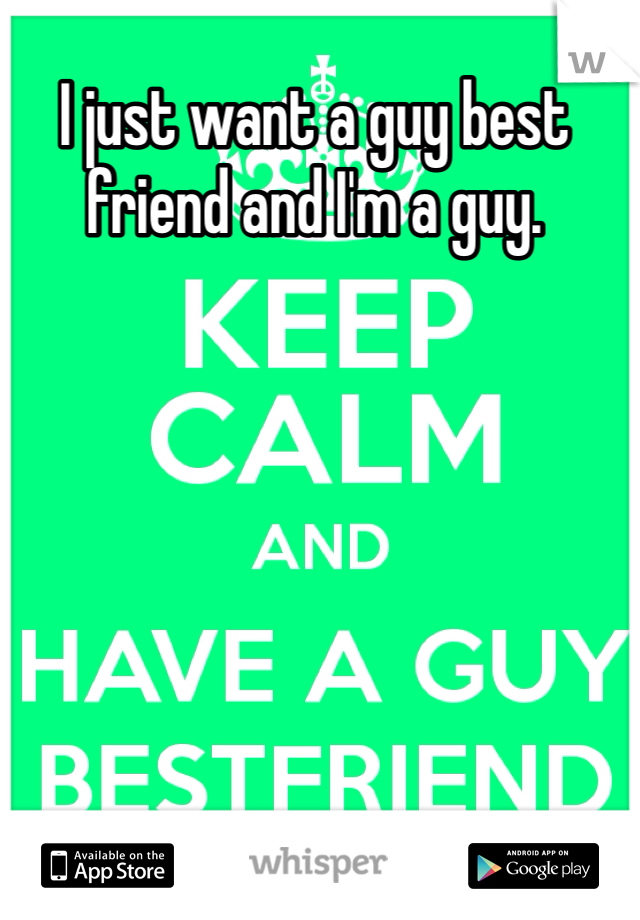 I just want a guy best friend and I'm a guy. 