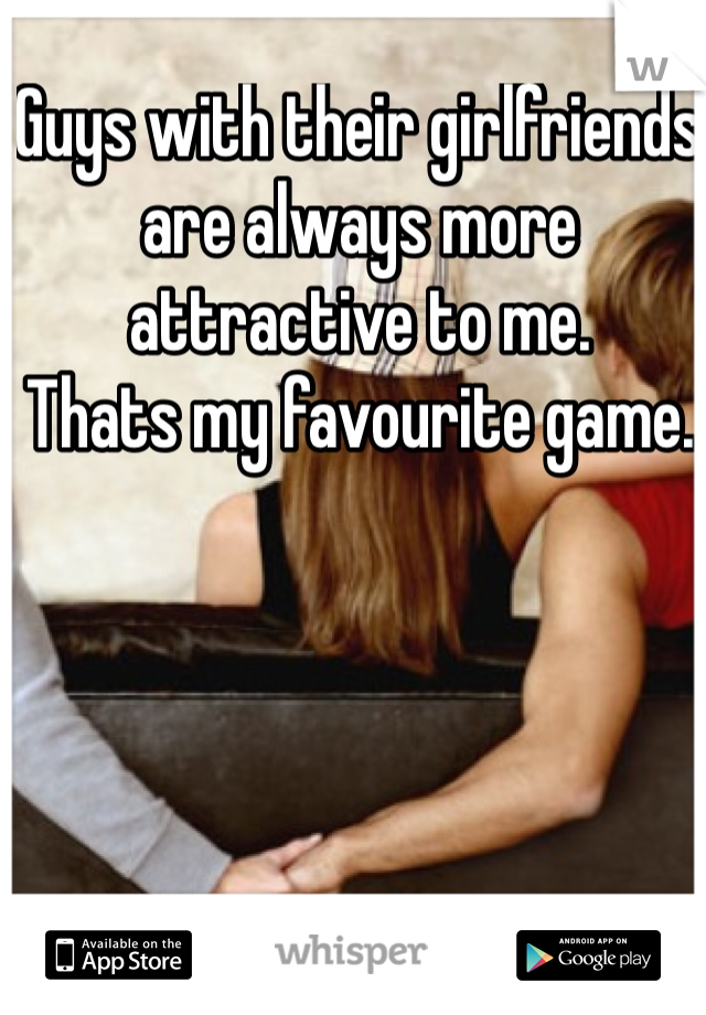 Guys with their girlfriends are always more attractive to me. 
Thats my favourite game.