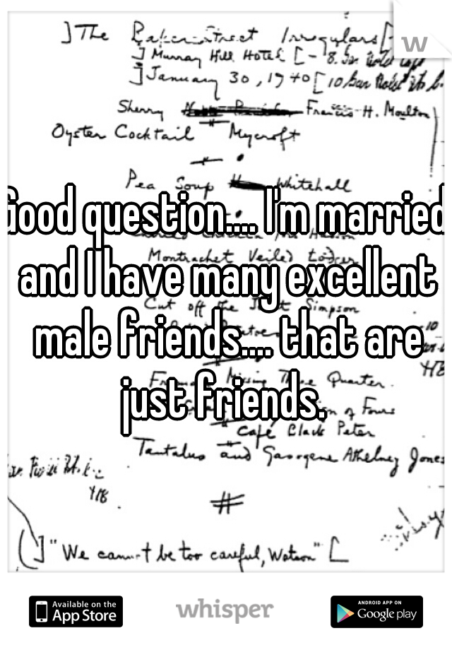 Good question.... I'm married and I have many excellent male friends.... that are just friends. 