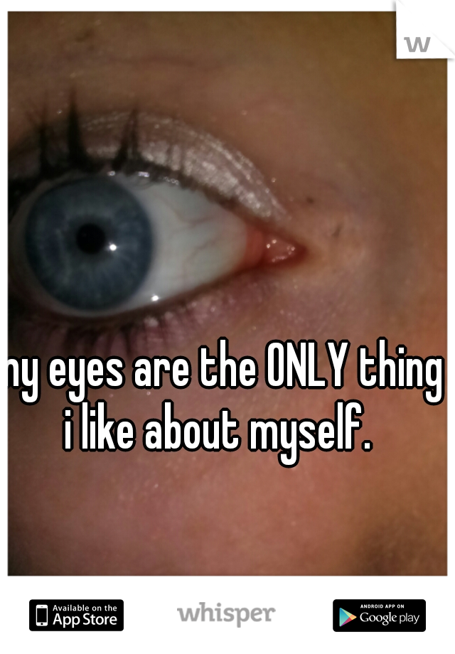 my eyes are the ONLY thing i like about myself. 
