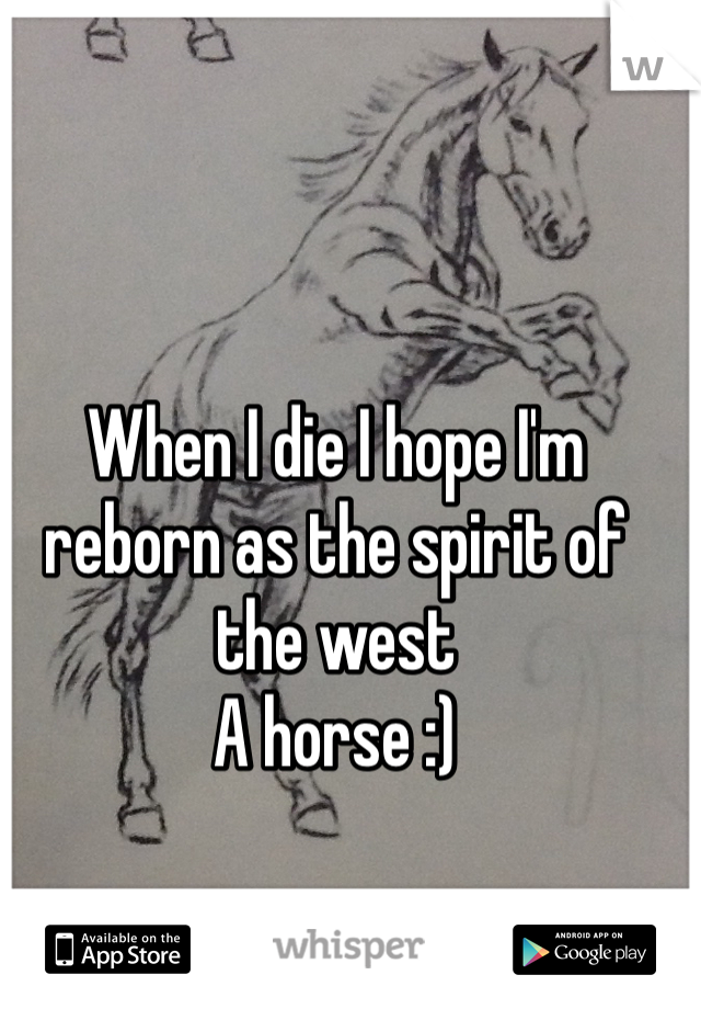 When I die I hope I'm reborn as the spirit of the west
A horse :)