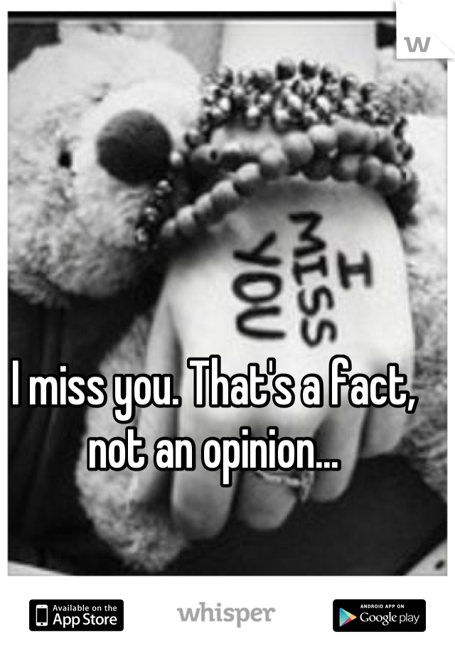 I miss you. That's a fact, not an opinion...
