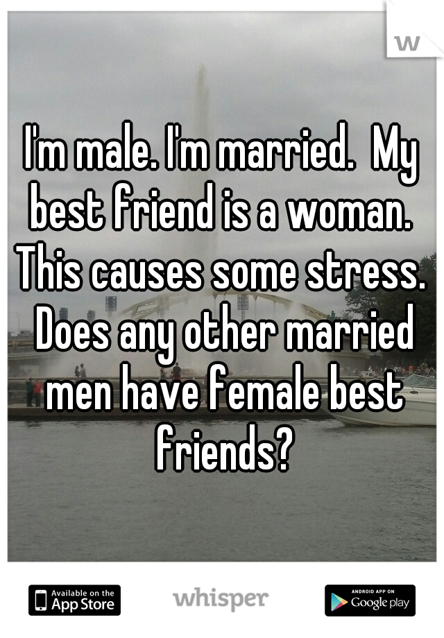 I'm male. I'm married.  My best friend is a woman.  This causes some stress.  Does any other married men have female best friends?