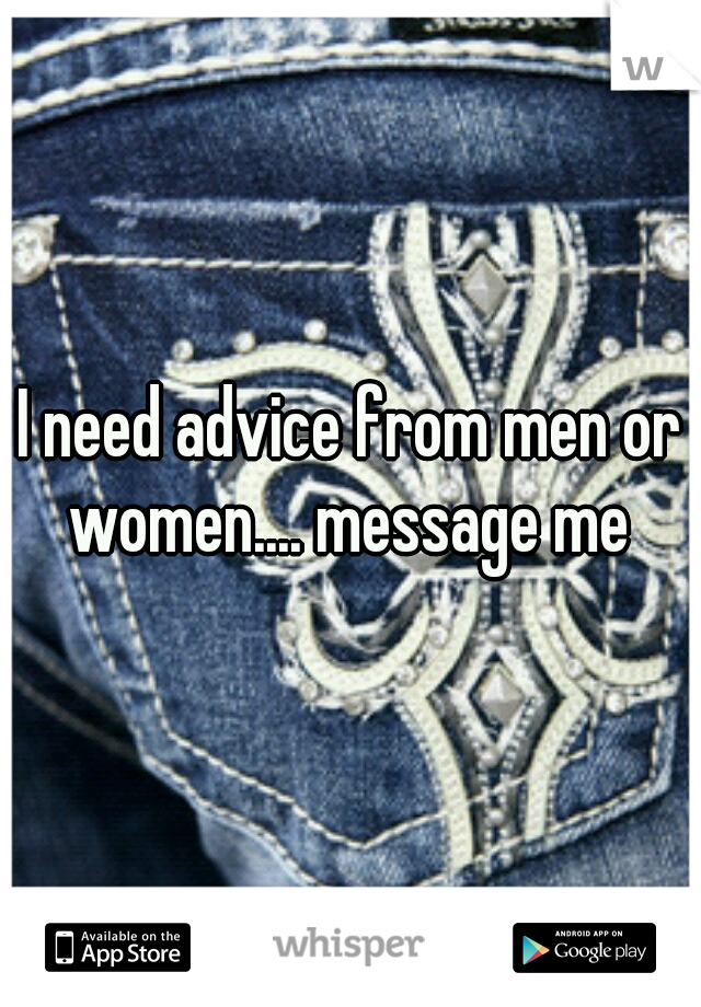 I need advice from men or women.... message me 