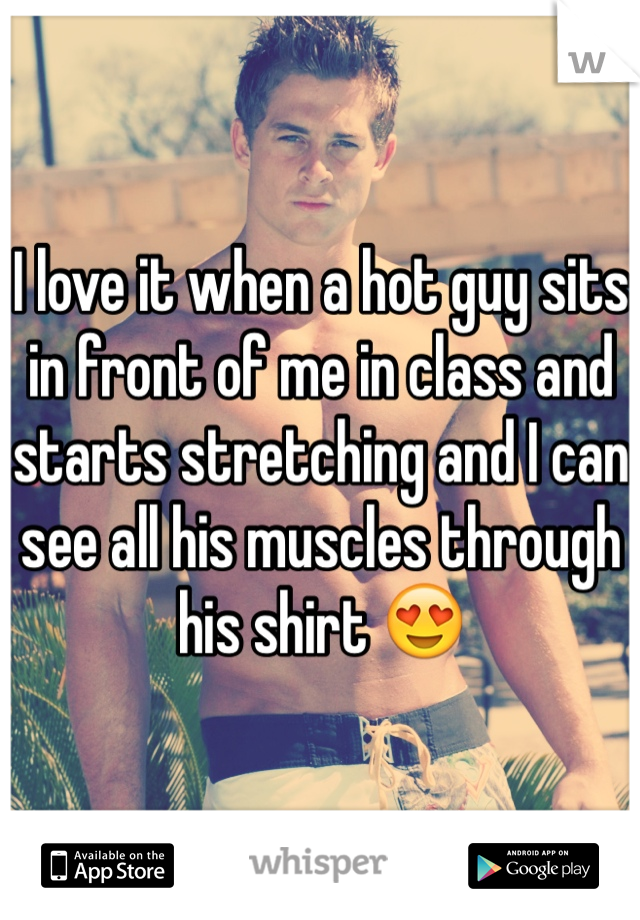 I love it when a hot guy sits in front of me in class and starts stretching and I can see all his muscles through his shirt 😍 