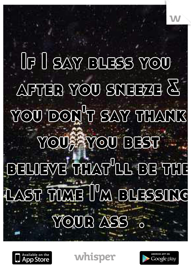 If I say bless you after you sneeze & you don't say thank you,  you best believe that'll be the last time I'm blessing your ass  .