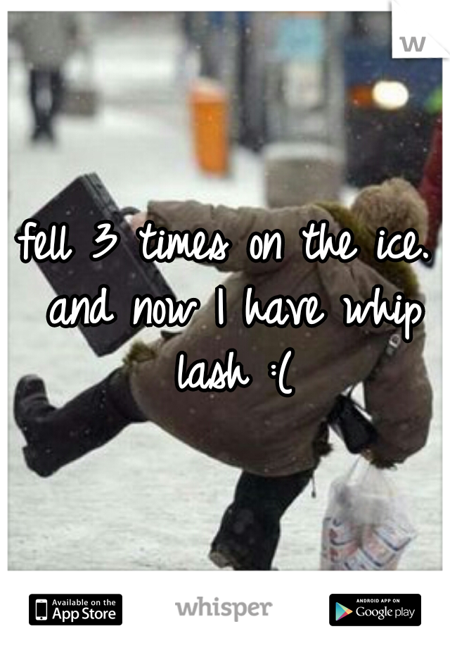 fell 3 times on the ice. and now I have whip lash :(