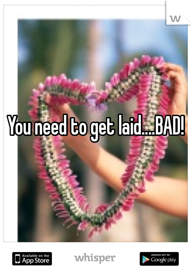 You need to get laid....BAD!
