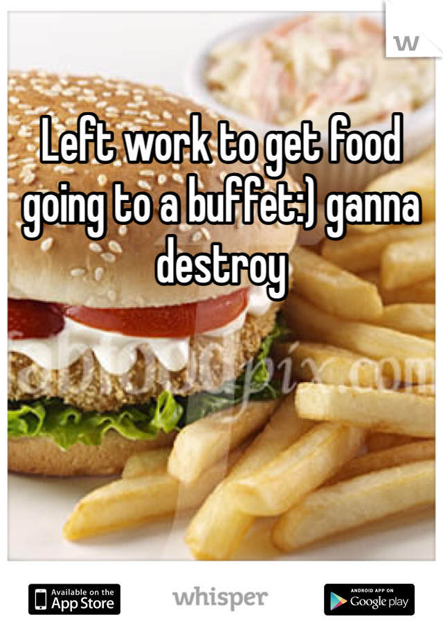 Left work to get food going to a buffet:) ganna destroy