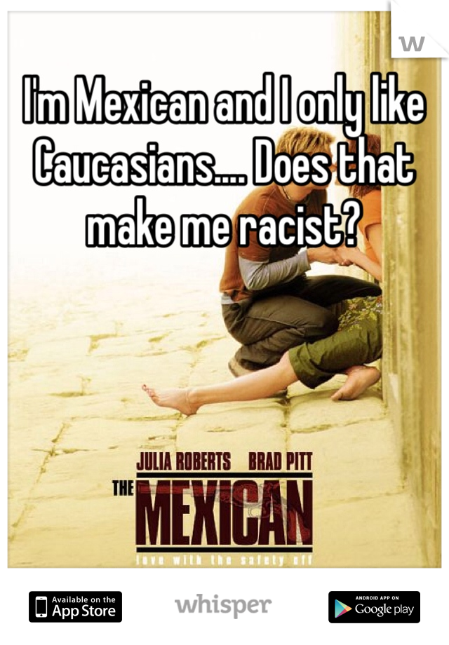 I'm Mexican and I only like Caucasians.... Does that make me racist? 
