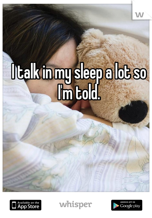 I talk in my sleep a lot so I'm told.