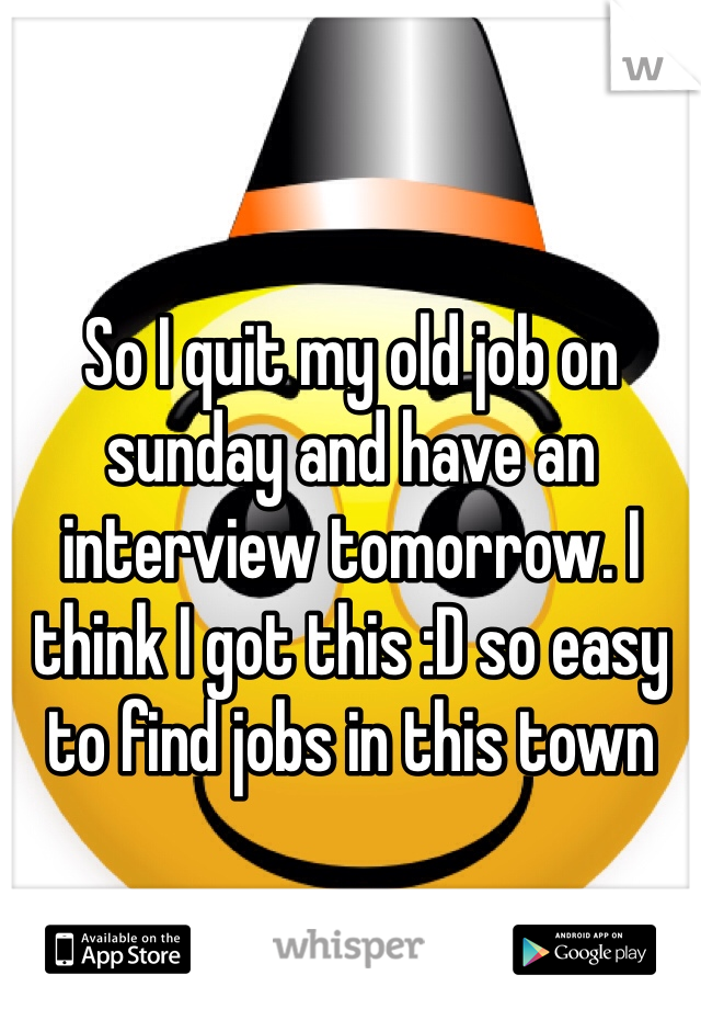 So I quit my old job on sunday and have an interview tomorrow. I think I got this :D so easy to find jobs in this town