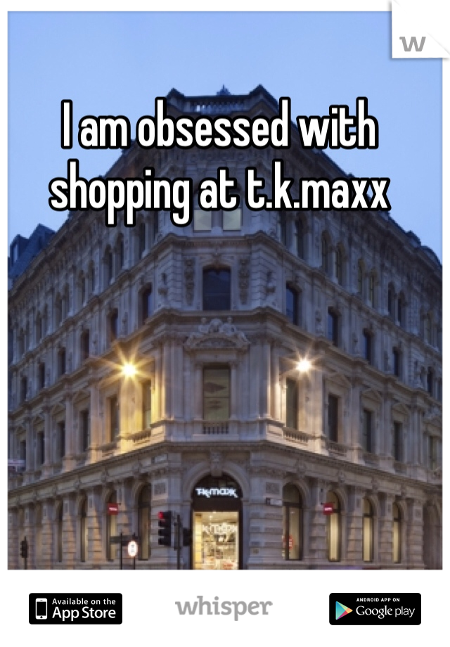 I am obsessed with shopping at t.k.maxx