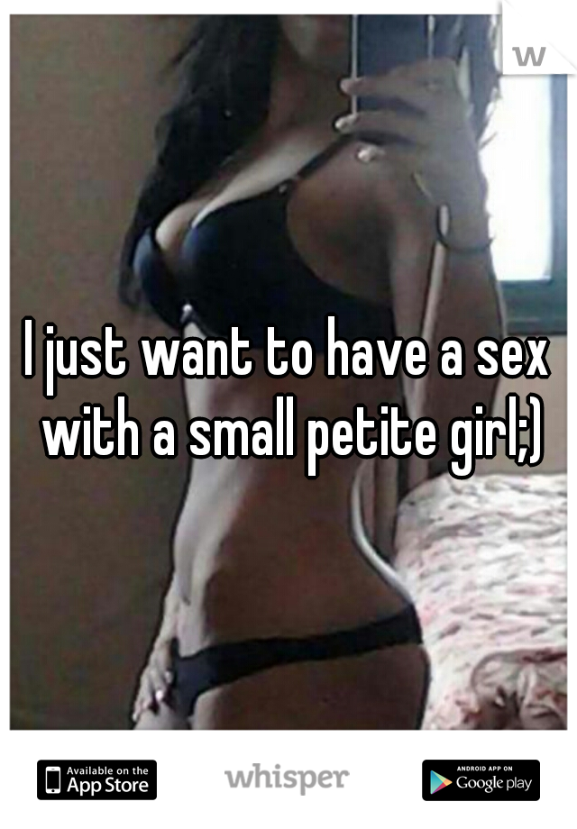 I just want to have a sex with a small petite girl;)