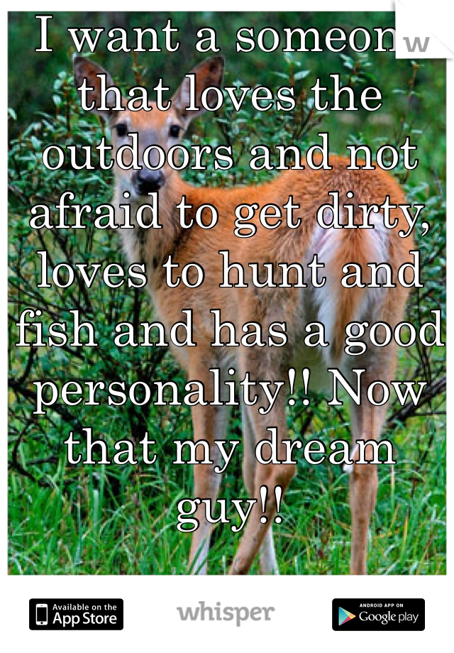 I want a someone that loves the outdoors and not afraid to get dirty, loves to hunt and fish and has a good personality!! Now that my dream guy!! 