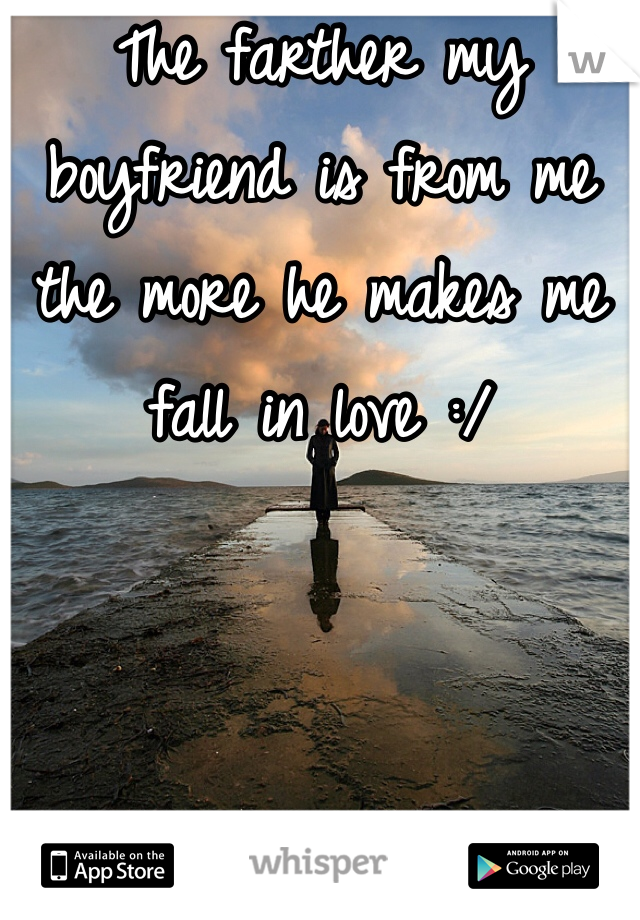 The farther my boyfriend is from me the more he makes me fall in love :/