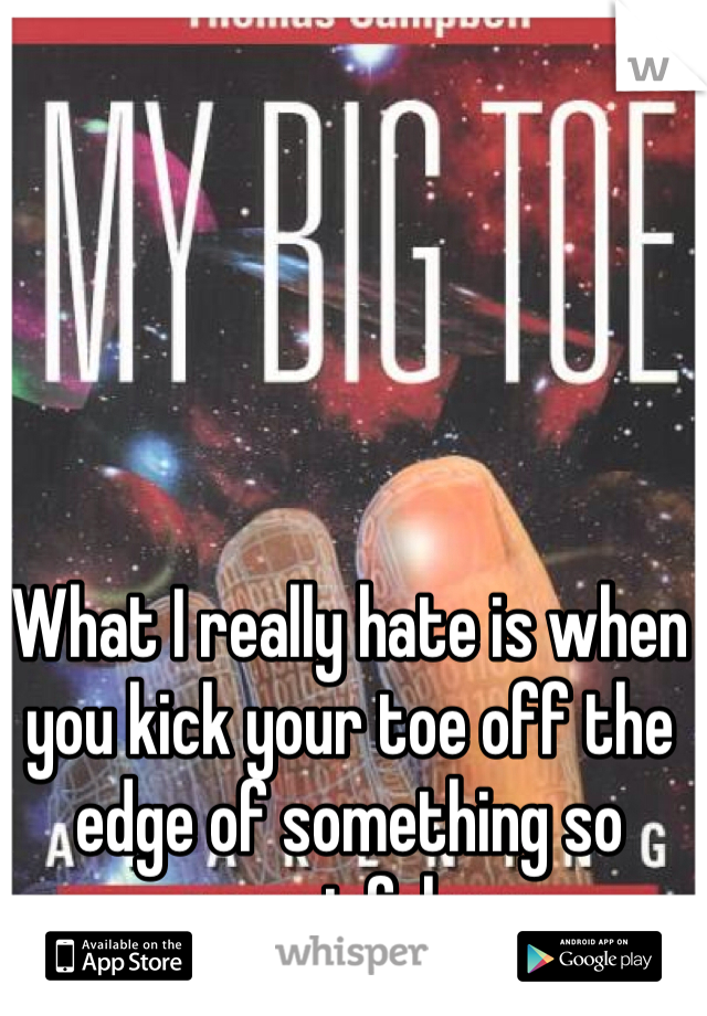 What I really hate is when you kick your toe off the edge of something so painful 