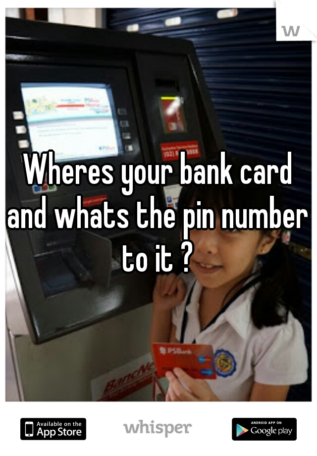Wheres your bank card
and whats the pin number
to it ?