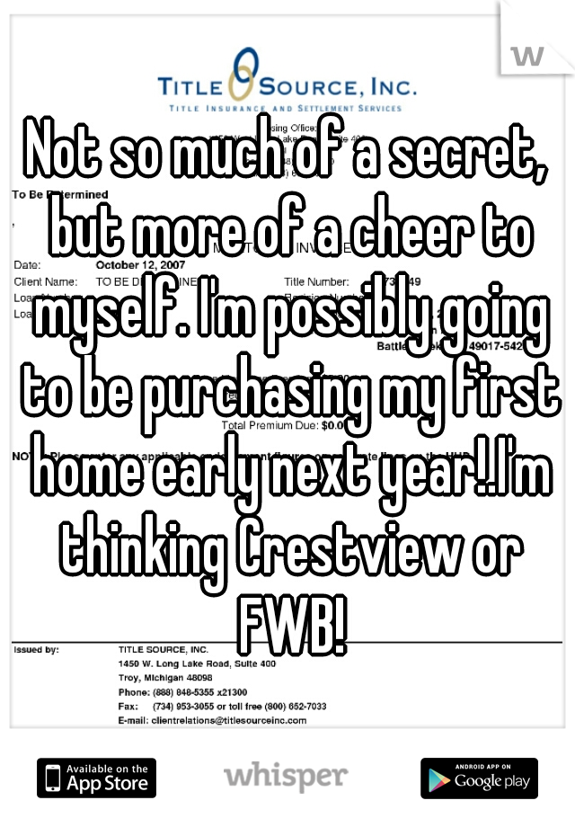 Not so much of a secret, but more of a cheer to myself. I'm possibly going to be purchasing my first home early next year!.I'm thinking Crestview or FWB!