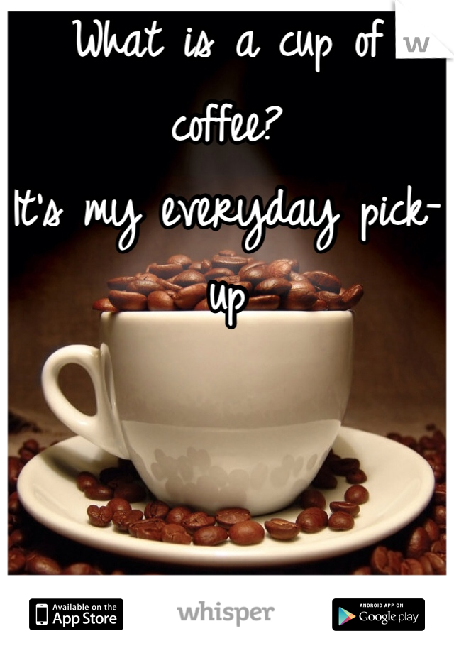 What is a cup of coffee?
It's my everyday pick-up