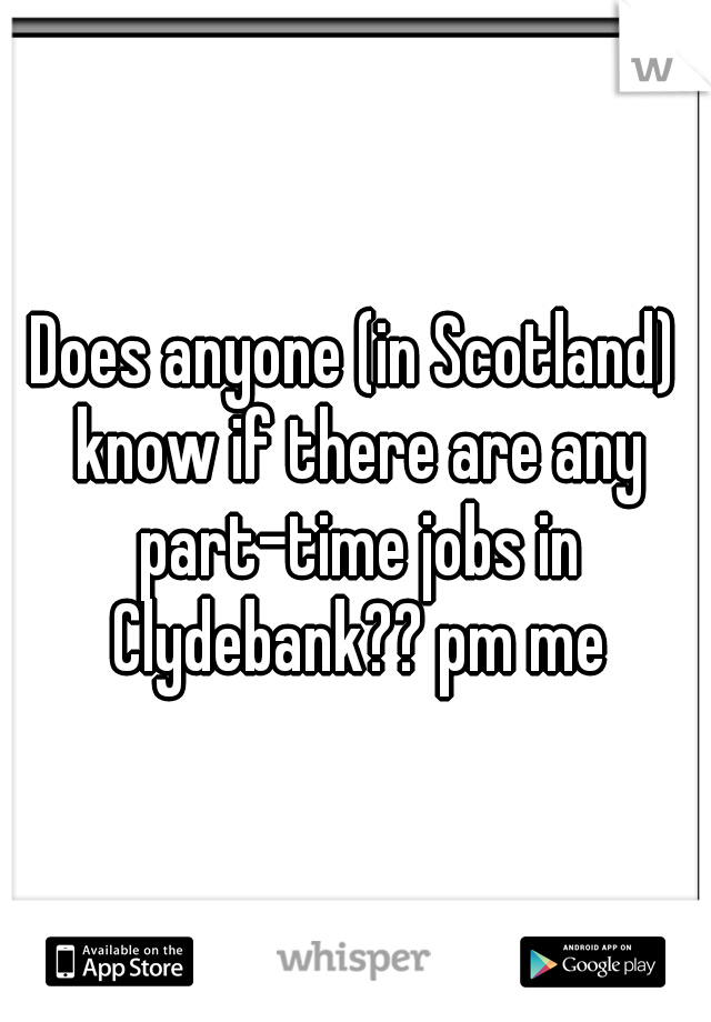 Does anyone (in Scotland) know if there are any part-time jobs in Clydebank?? pm me
