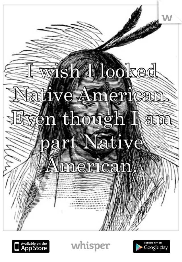 I wish I looked Native American. Even though I am part Native American.