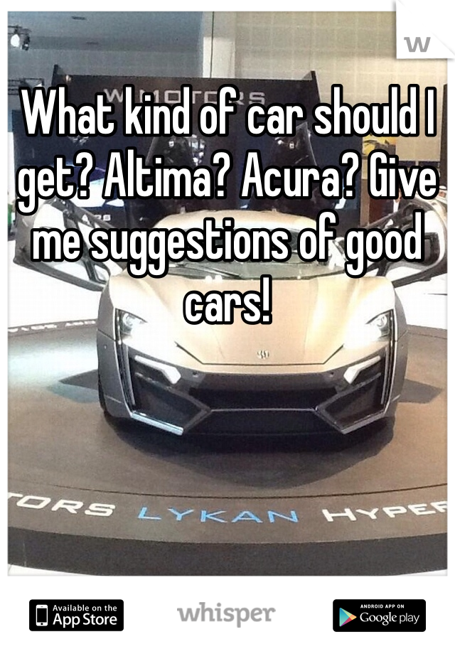 What kind of car should I get? Altima? Acura? Give me suggestions of good cars!