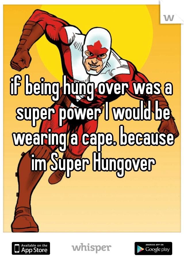 if being hung over was a super power I would be wearing a cape. because im Super Hungover
