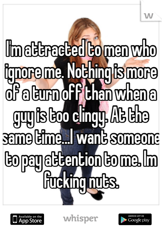 I'm attracted to men who ignore me. Nothing is more of a turn off than when a guy is too clingy. At the same time...I want someone to pay attention to me. Im fucking nuts.