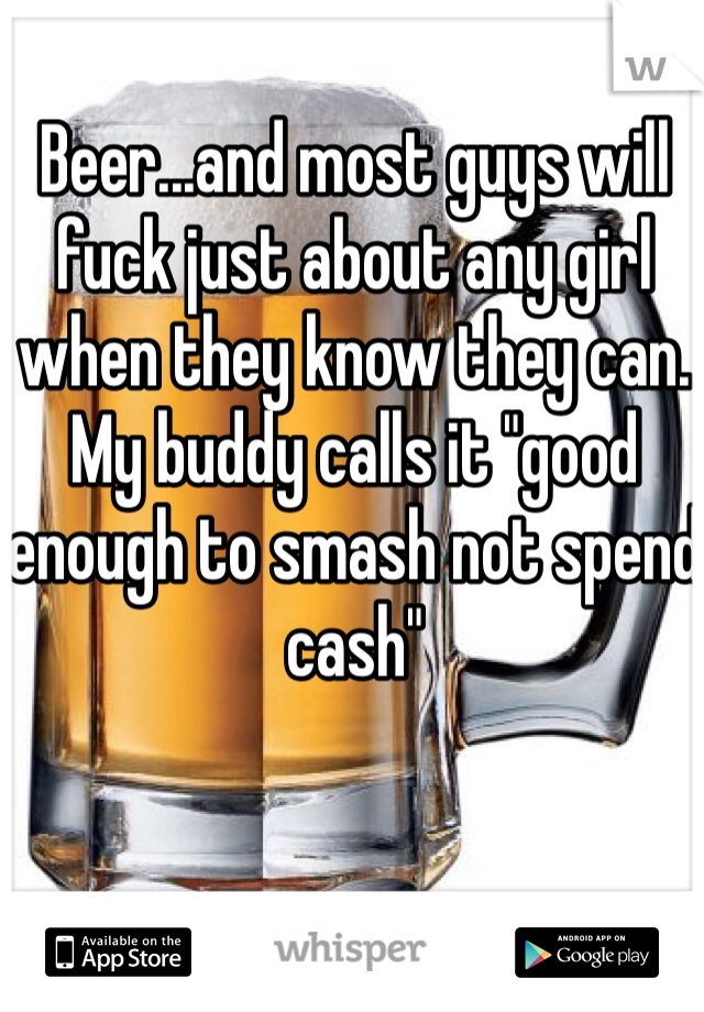 Beer...and most guys will fuck just about any girl when they know they can. My buddy calls it "good enough to smash not spend cash"