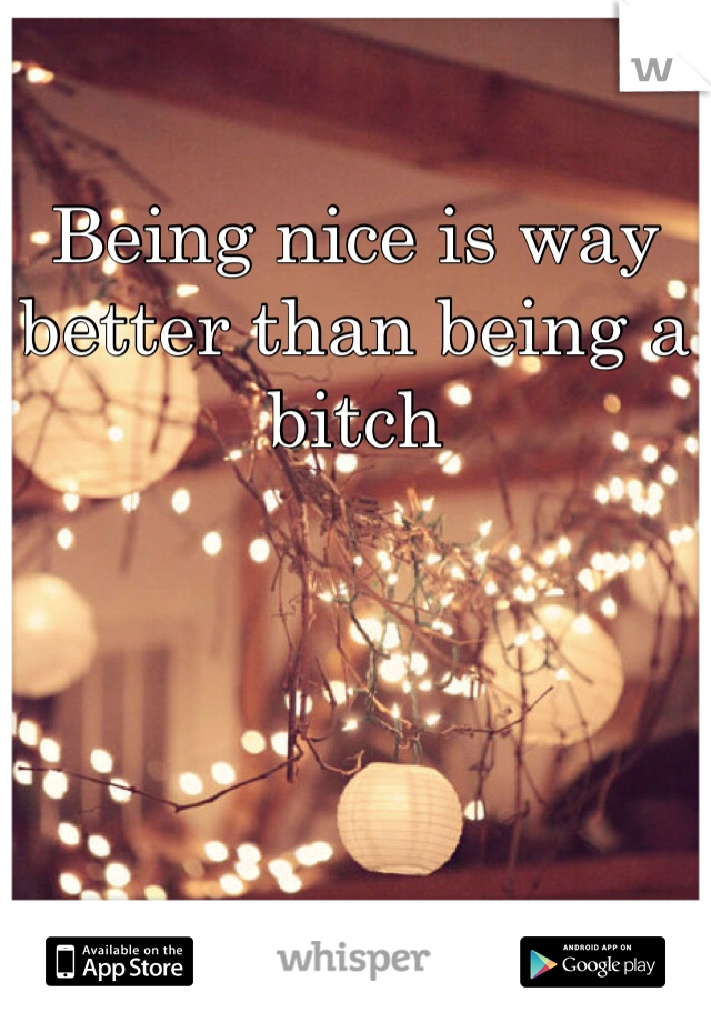 Being nice is way better than being a bitch