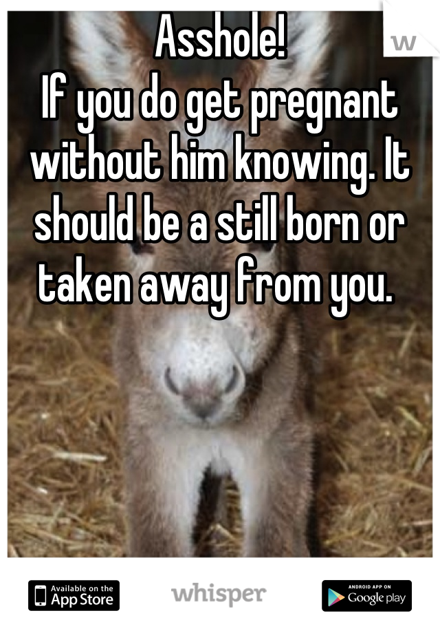 Asshole!
If you do get pregnant without him knowing. It should be a still born or taken away from you. 