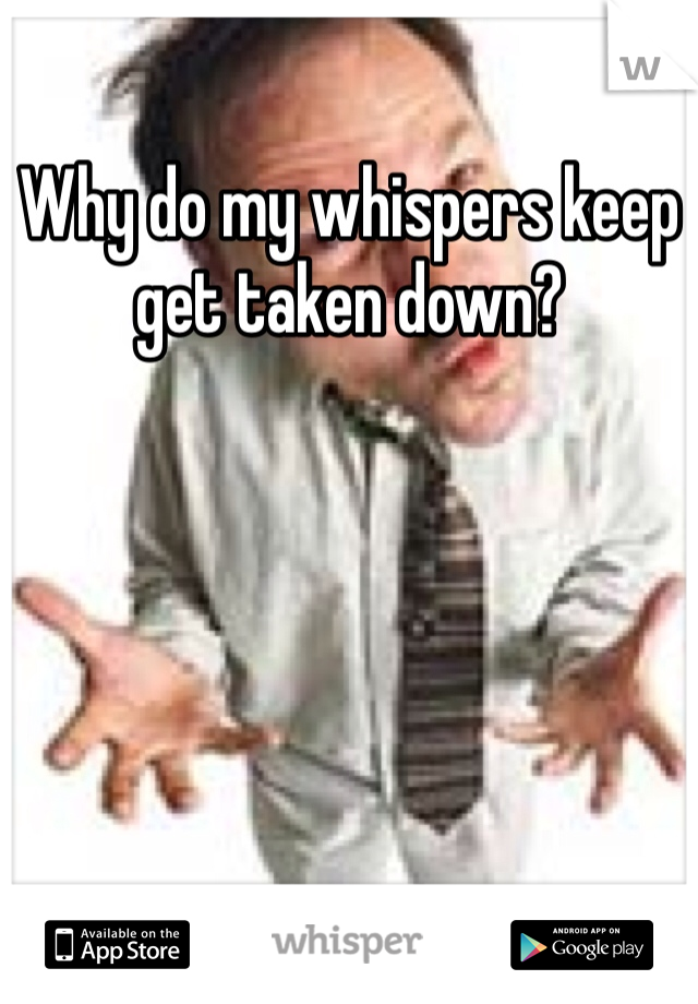Why do my whispers keep get taken down?