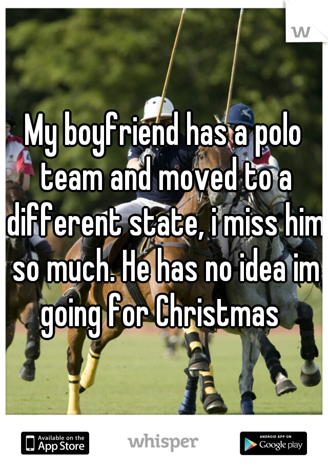 My boyfriend has a polo team and moved to a different state, i miss him so much. He has no idea im going for Christmas  