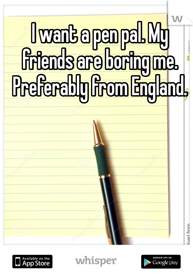 I want a pen pal. My friends are boring me. Preferably from England. 