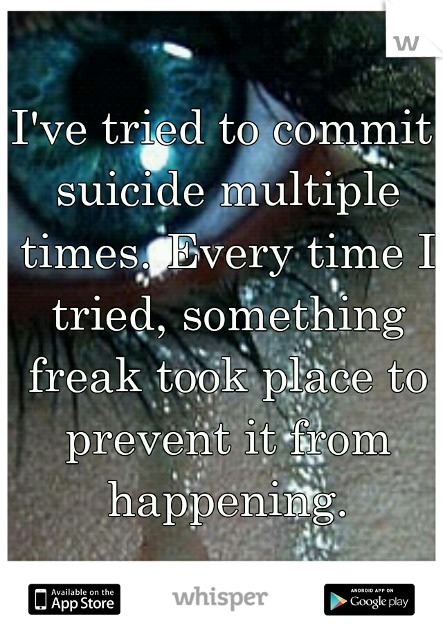 I've tried to commit suicide multiple times. Every time I tried, something freak took place to prevent it from happening.