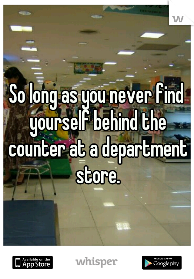 So long as you never find yourself behind the counter at a department store.