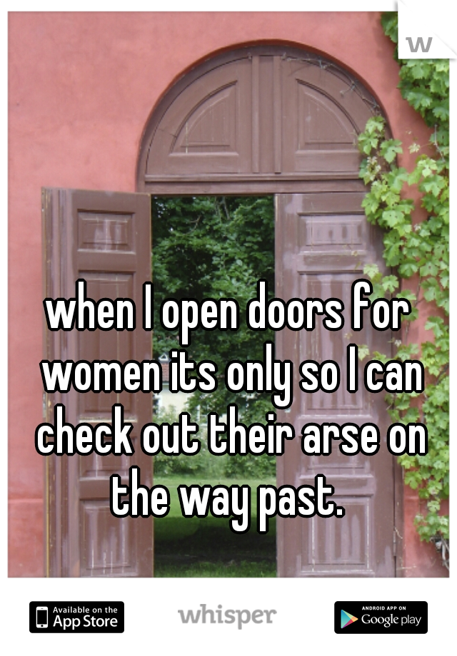 when I open doors for women its only so I can check out their arse on the way past. 