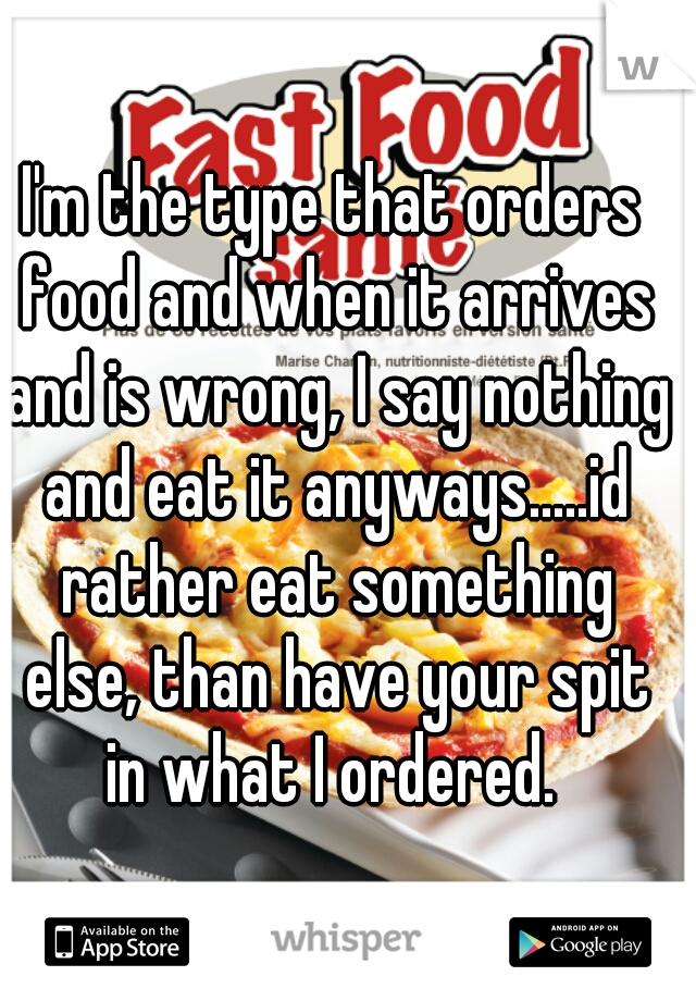 I'm the type that orders food and when it arrives and is wrong, I say nothing and eat it anyways.....id rather eat something else, than have your spit in what I ordered. 