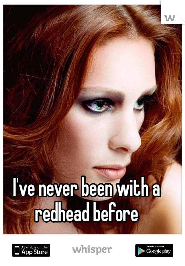 I've never been with a redhead before
