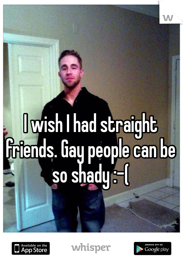 I wish I had straight friends. Gay people can be so shady :-(