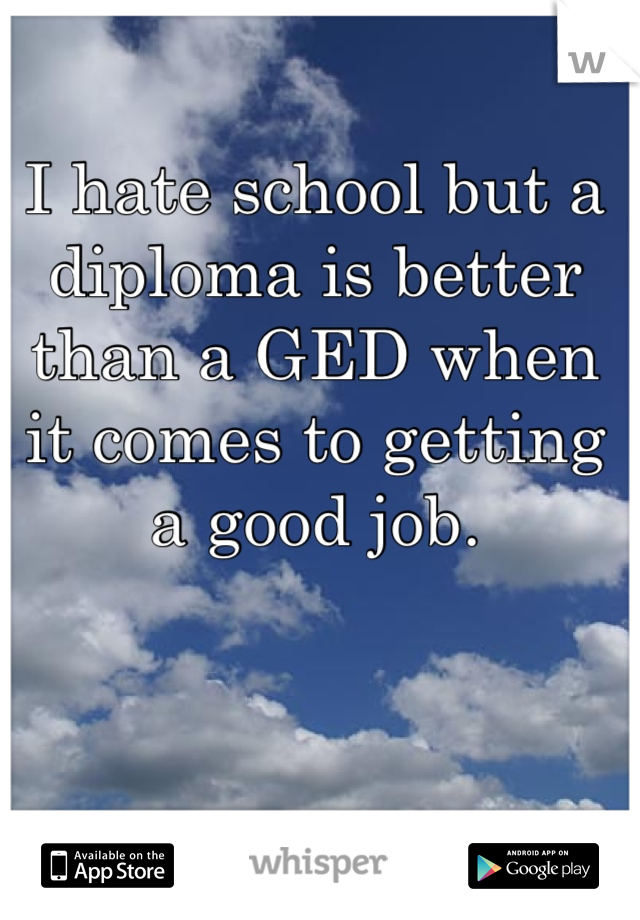 I hate school but a diploma is better than a GED when it comes to getting a good job.
