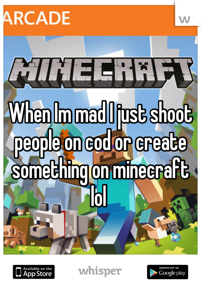 When Im mad I just shoot people on cod or create something on minecraft lol 