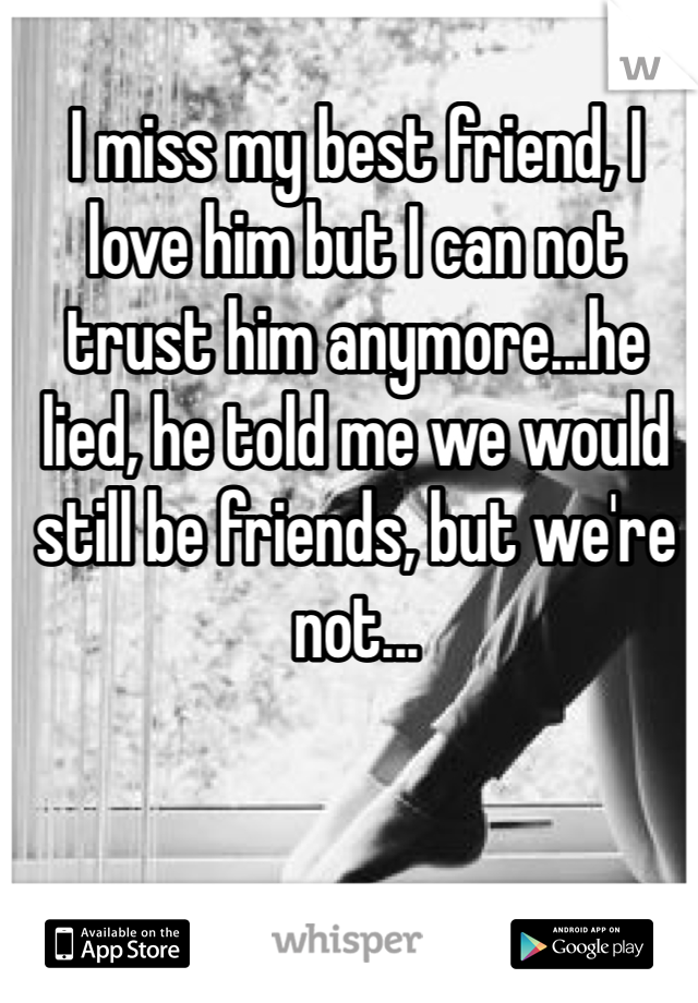 I miss my best friend, I love him but I can not trust him anymore...he lied, he told me we would still be friends, but we're not...