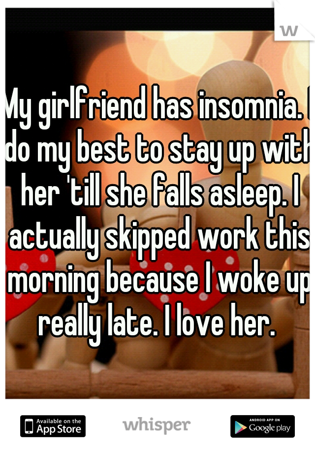 My girlfriend has insomnia. I do my best to stay up with her 'till she falls asleep. I actually skipped work this morning because I woke up really late. I love her. 